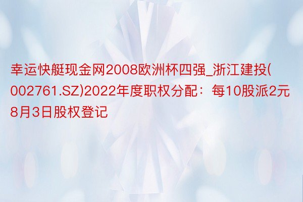 幸运快艇现金网2008欧洲杯四强_浙江建投(002761.SZ)2022年度职权分配：每10股派2元 8月3日股权登记