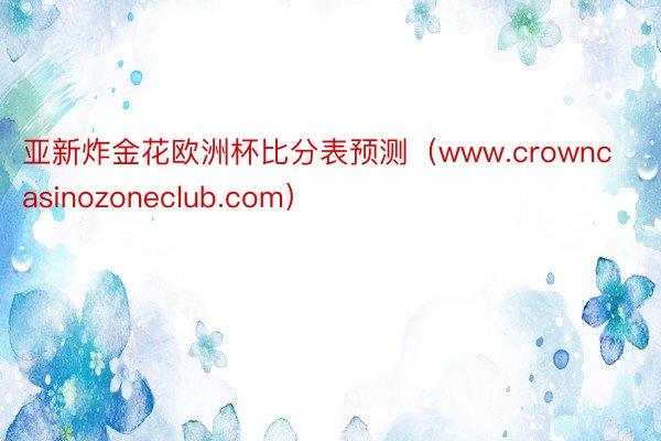 亚新炸金花欧洲杯比分表预测（www.crowncasinozoneclub.com）