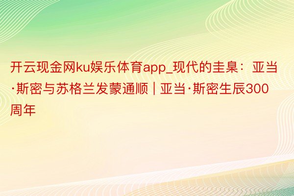 开云现金网ku娱乐体育app_现代的圭臬：亚当·斯密与苏格兰发蒙通顺 | 亚当·斯密生辰300周年