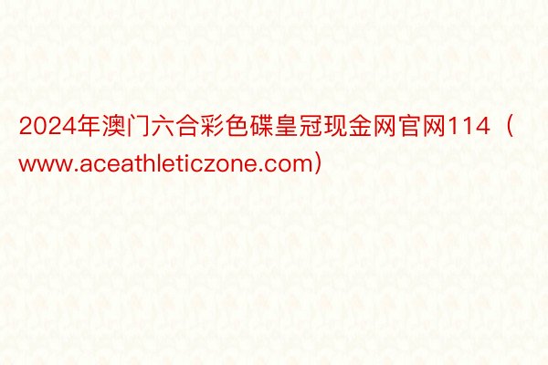 2024年澳门六合彩色碟皇冠现金网官网114（www.aceathleticzone.com）