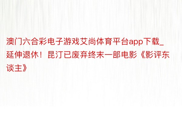 澳门六合彩电子游戏艾尚体育平台app下载_延伸退休！昆汀已废弃终末一部电影《影评东谈主》