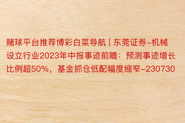 赌球平台推荐博彩白菜导航 | 东莞证券-机械设立行业2023年中报事迹前瞻：预测事迹增长比例超50%，基金抓仓低配幅度缩窄-230730