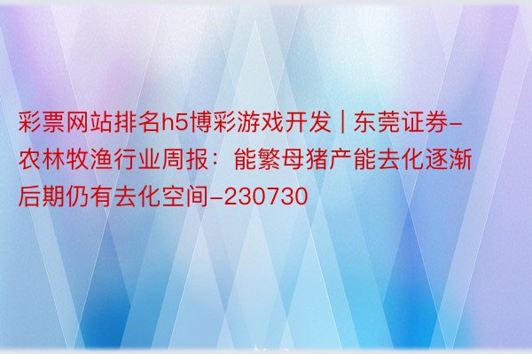 彩票网站排名h5博彩游戏开发 | 东莞证券-农林牧渔行业周报：能繁母猪产能去化逐渐 后期仍有去化空间-230730