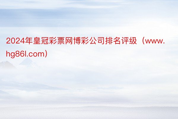 2024年皇冠彩票网博彩公司排名评级（www.hg86l.com）