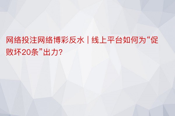 网络投注网络博彩反水 | 线上平台如何为“促败坏20条”出力？