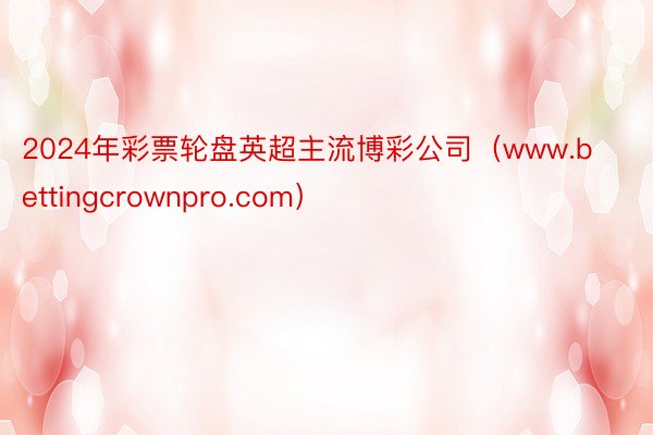 2024年彩票轮盘英超主流博彩公司（www.bettingcrownpro.com）