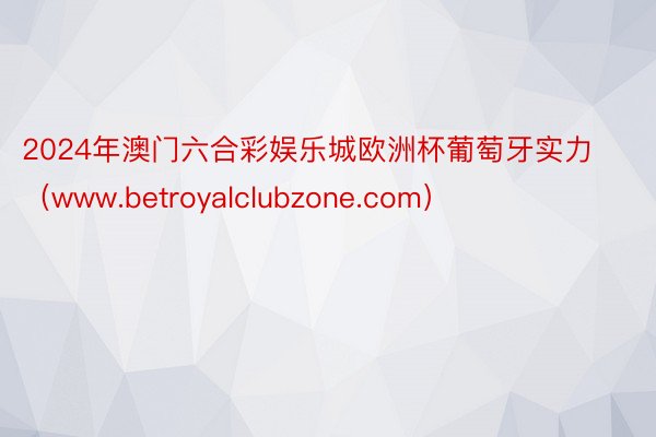 2024年澳门六合彩娱乐城欧洲杯葡萄牙实力（www.betroyalclubzone.com）