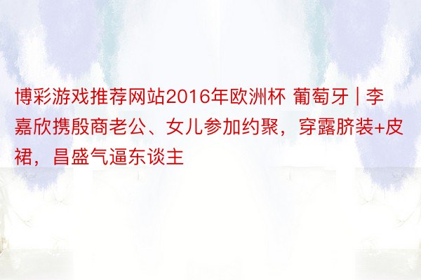 博彩游戏推荐网站2016年欧洲杯 葡萄牙 | 李嘉欣携殷商老