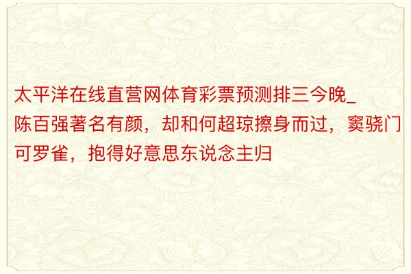 太平洋在线直营网体育彩票预测排三今晚_陈百强著名有颜，却和何超琼擦身而过，窦骁门可罗雀，抱得好意思东说念主归