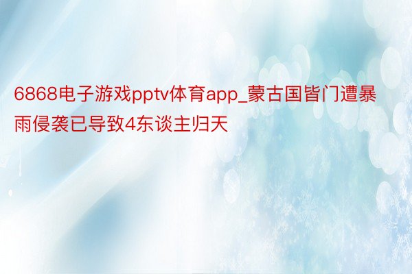 6868电子游戏pptv体育app_蒙古国皆门遭暴雨侵袭已导致4东谈主归天