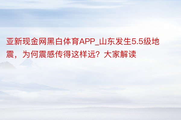 亚新现金网黑白体育APP_山东发生5.5级地震，为何震感传得这样远？大家解读