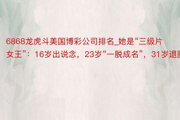 6868龙虎斗美国博彩公司排名_她是“三级片女王”：16岁出说念，23岁“一脱成名”，31岁退圈