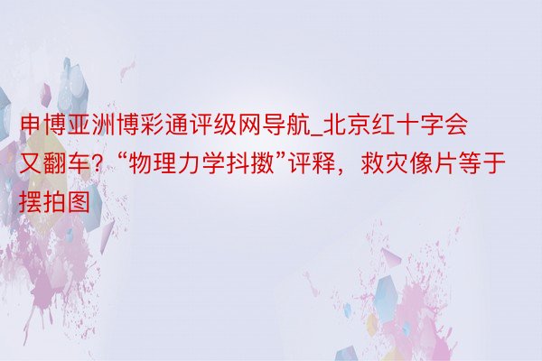 申博亚洲博彩通评级网导航_北京红十字会又翻车？“物理力学抖擞”评释，救灾像片等于摆拍图