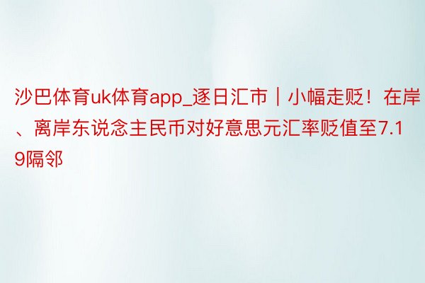 沙巴体育uk体育app_逐日汇市｜小幅走贬！在岸、离岸东说念