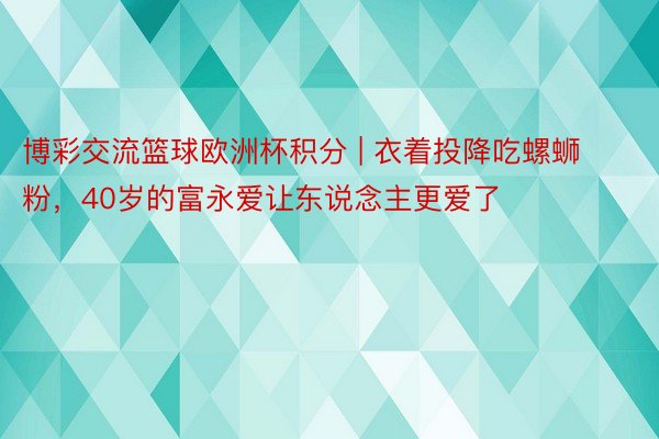 博彩交流篮球欧洲杯积分 | 衣着投降吃螺蛳粉，40岁的富永爱让东说念主更爱了