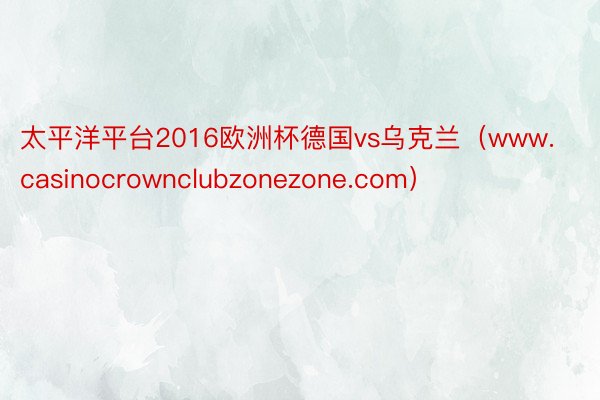 太平洋平台2016欧洲杯德国vs乌克兰（www.casinocrownclubzonezone.com）