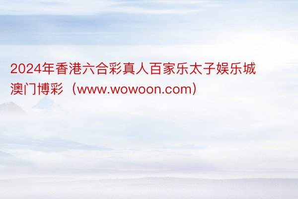 2024年香港六合彩真人百家乐太子娱乐城澳门博彩（www.wowoon.com）