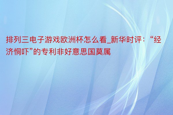 排列三电子游戏欧洲杯怎么看_新华时评：“经济恫吓”的专利非好