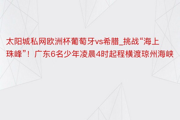 太阳城私网欧洲杯葡萄牙vs希腊_挑战“海上珠峰”！广东6名少