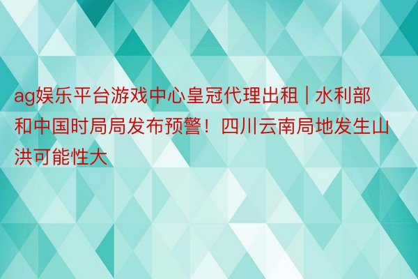 ag娱乐平台游戏中心皇冠代理出租 | 水利部和中国时局局发布