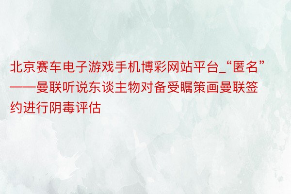 北京赛车电子游戏手机博彩网站平台_“匿名”——曼联听说东谈主