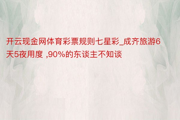 开云现金网体育彩票规则七星彩_成齐旅游6天5夜用度 ,90%