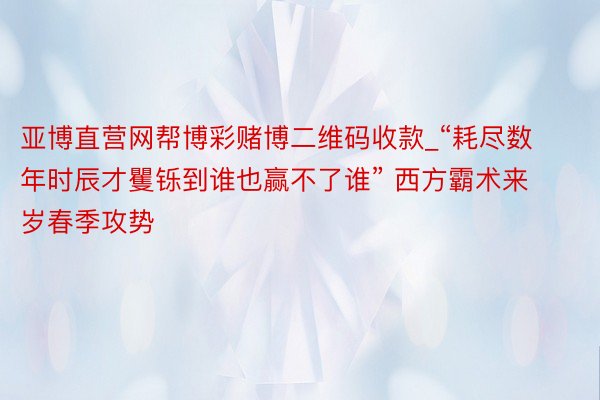 亚博直营网帮博彩赌博二维码收款_“耗尽数年时辰才矍铄到谁也赢